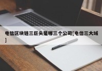 电信区块链三巨头是哪三个公司[电信三大域]