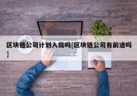 区块链公司计划入局吗[区块链公司有前途吗]