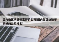 国内做区块链哪家好的公司[国内做区块链哪家好的公司排名]