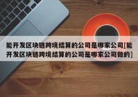 能开发区块链跨境结算的公司是哪家公司[能开发区块链跨境结算的公司是哪家公司做的]