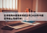 区块链国内最有前景的公司[2020年中国区块链公司排行榜]