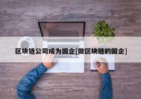 区块链公司成为国企[做区块链的国企]