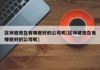 区块链现在有哪些好的公司呢[区块链现在有哪些好的公司呢]