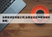 谷歌投资区块链公司[谷歌进去区块链领域的策略]